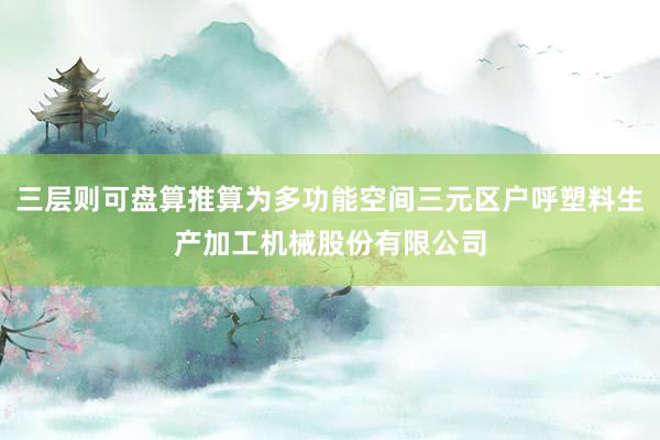 三层则可盘算推算为多功能空间三元区户呼塑料生产加工机械股份有限公司