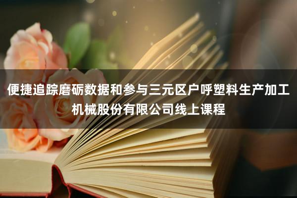 便捷追踪磨砺数据和参与三元区户呼塑料生产加工机械股份有限公司线上课程